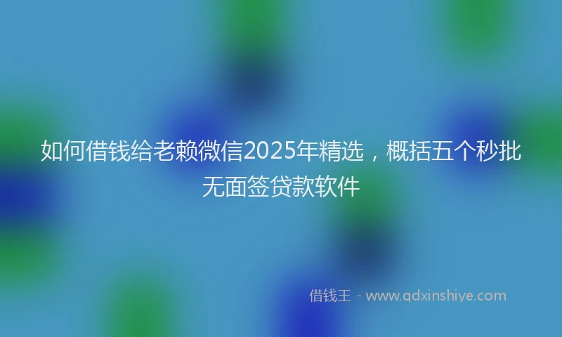 如何借钱给老赖微信2025年精选，概括五个秒批无面签贷款软件