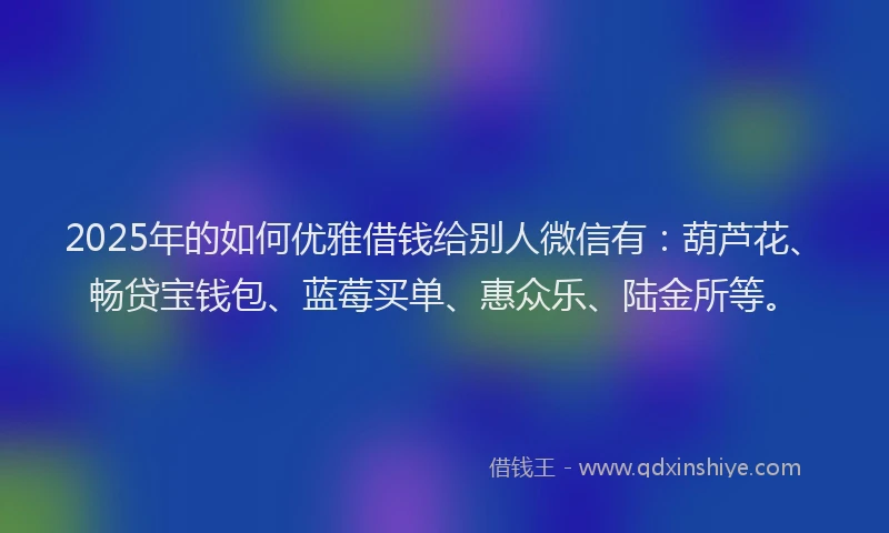 2025年的如何优雅借钱给别人微信有：葫芦花、畅贷宝钱包、蓝莓买单、惠众乐、陆金所等。