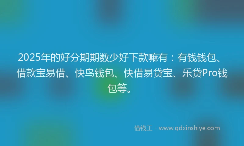 2025年的好分期期数少好下款嘛有：有钱钱包、借款宝易借、快鸟钱包、快借易贷宝、乐贷Pro钱包等。