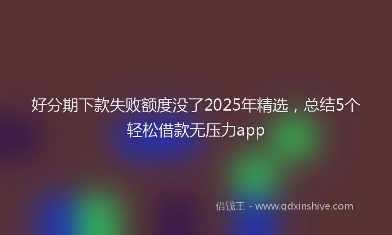 好分期下款失败额度没了2025年精选，总结5个轻松借款无压力app