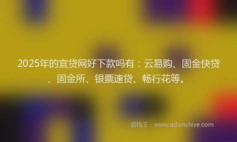2025年的宜贷网好下款吗有：云易购、固金快贷、固金所、银票速贷、畅行花等。