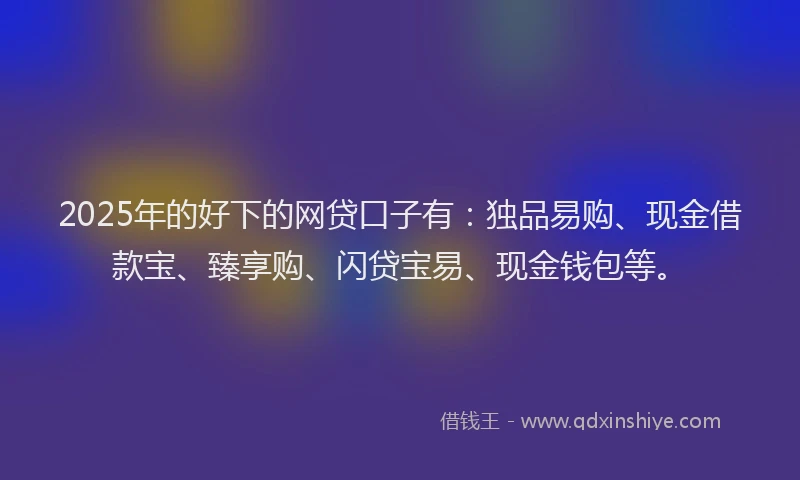 2025年的好下的网贷口子有：独品易购、现金借款宝、臻享购、闪贷宝易、现金钱包等。