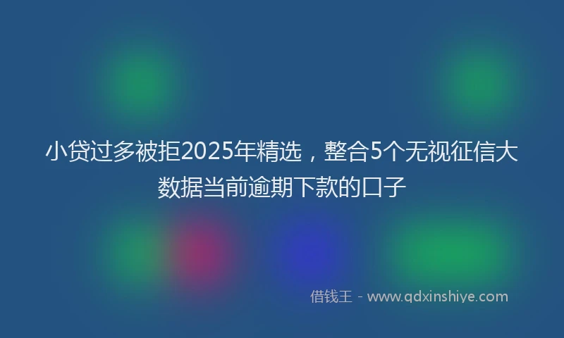 小贷过多被拒2025年精选，整合5个无视征信大数据当前逾期下款的口子