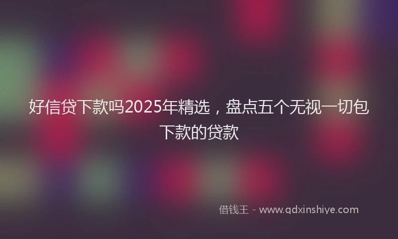 好信贷下款吗2025年精选，盘点五个无视一切包下款的贷款