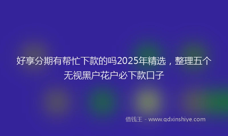 好享分期有帮忙下款的吗2025年精选，整理五个无视黑户花户必下款口子