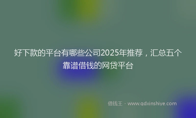 好下款的平台有哪些公司2025年推荐，汇总五个靠谱借钱的网贷平台