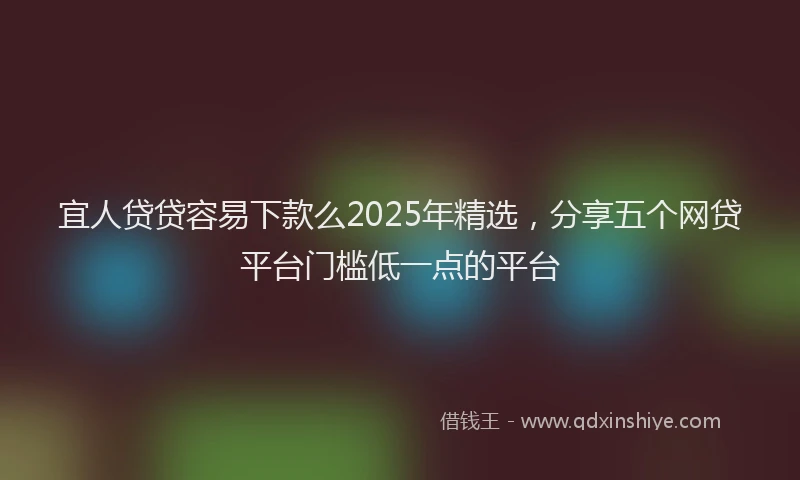 宜人贷贷容易下款么2025年精选，分享五个网贷平台门槛低一点的平台