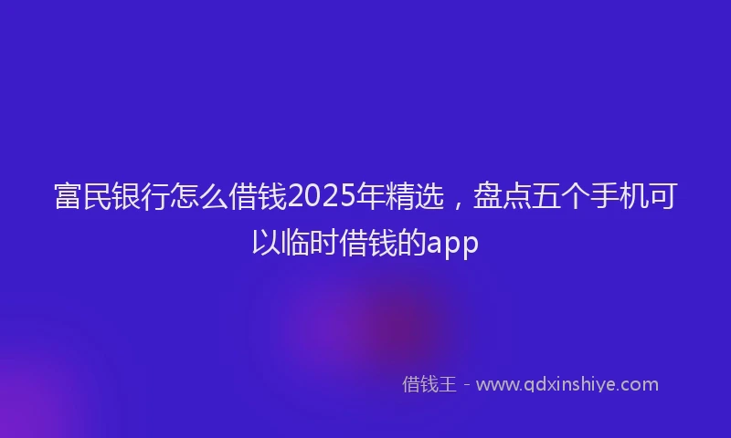 富民银行怎么借钱2025年精选，盘点五个手机可以临时借钱的app