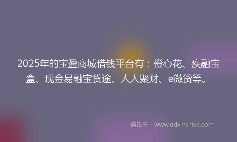 2025年的宝盈商城借钱平台有：橙心花、疾融宝盒、现金易融宝贷途、人人聚财、e微贷等。