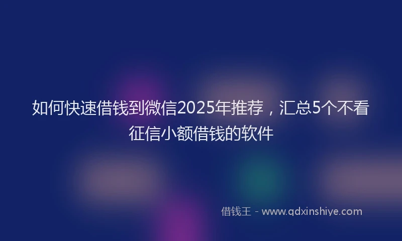 如何快速借钱到微信2025年推荐，汇总5个不看征信小额借钱的软件