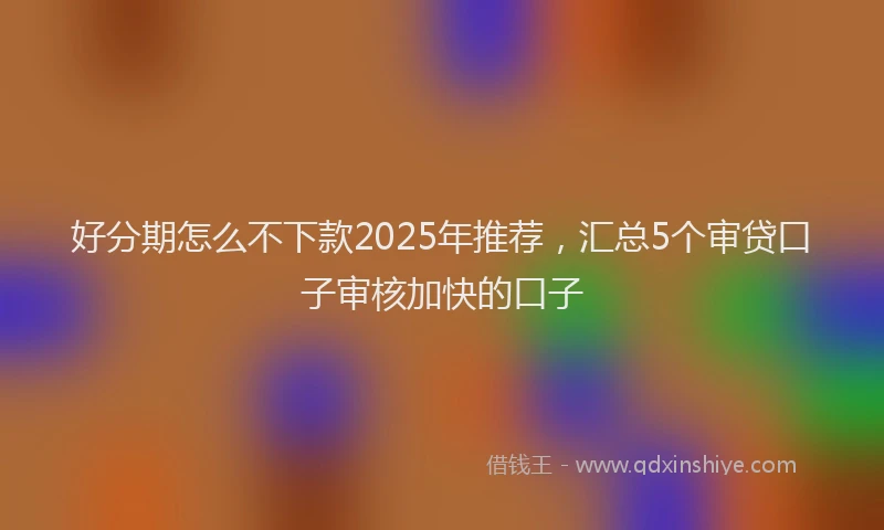 好分期怎么不下款2025年推荐，汇总5个审贷口子审核加快的口子