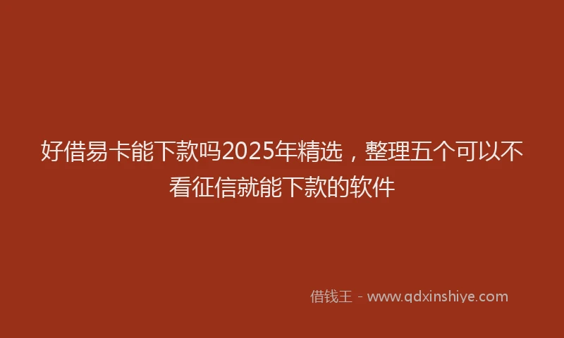 好借易卡能下款吗2025年精选，整理五个可以不看征信就能下款的软件