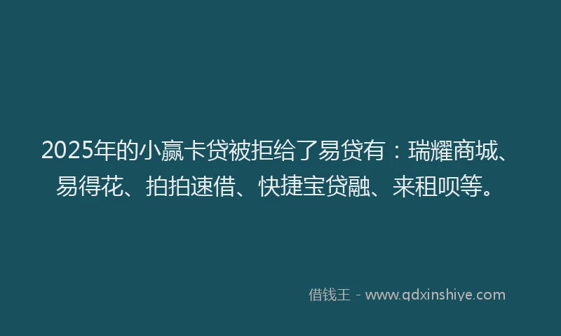 2025年的小赢卡贷被拒给了易贷有：瑞耀商城、易得花、拍拍速借、快捷宝贷融、来租呗等。