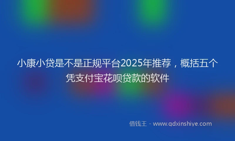 小康小贷是不是正规平台2025年推荐，概括五个凭支付宝花呗贷款的软件