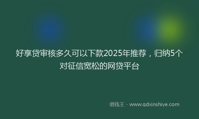 好享贷审核多久可以下款2025年推荐，归纳5个对征信宽松的网贷平台