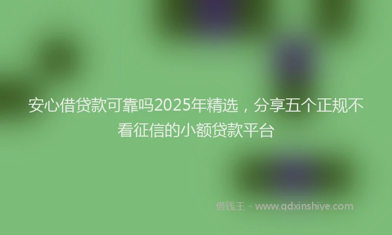 安心借贷款可靠吗2025年精选，分享五个正规不看征信的小额贷款平台