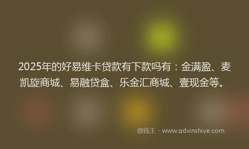2025年的好易维卡贷款有下款吗有：金满盈、麦凯旋商城、易融贷盒、乐金汇商城、壹现金等。