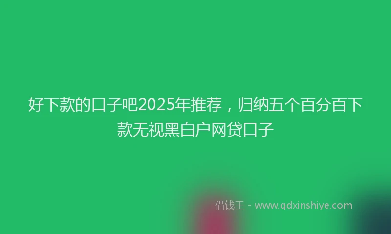 好下款的口子吧2025年推荐，归纳五个百分百下款无视黑白户网贷口子