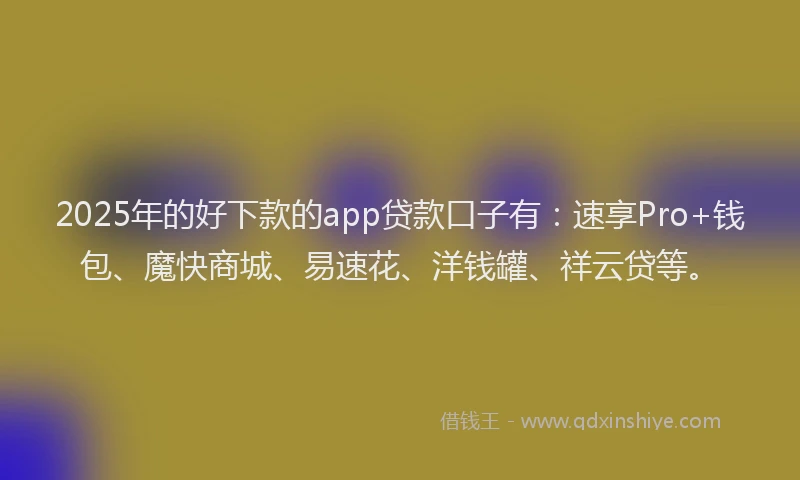 2025年的好下款的app贷款口子有：速享Pro+钱包、魔快商城、易速花、洋钱罐、祥云贷等。