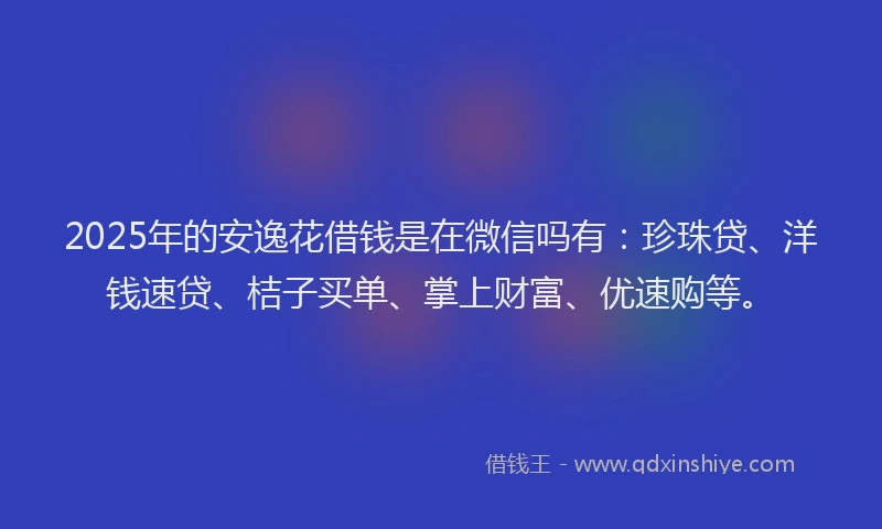2025年的安逸花借钱是在微信吗有：珍珠贷、洋钱速贷、桔子买单、掌上财富、优速购等。
