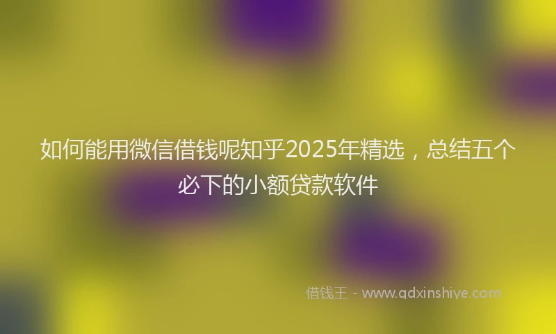 如何能用微信借钱呢知乎2025年精选，总结五个必下的小额贷款软件