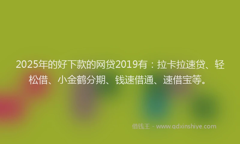 2025年的好下款的网贷2019有：拉卡拉速贷、轻松借、小金鹤分期、钱速借通、速借宝等。