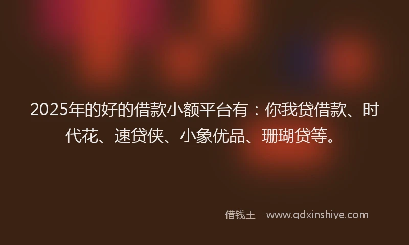 2025年的好的借款小额平台有：你我贷借款、时代花、速贷侠、小象优品、珊瑚贷等。