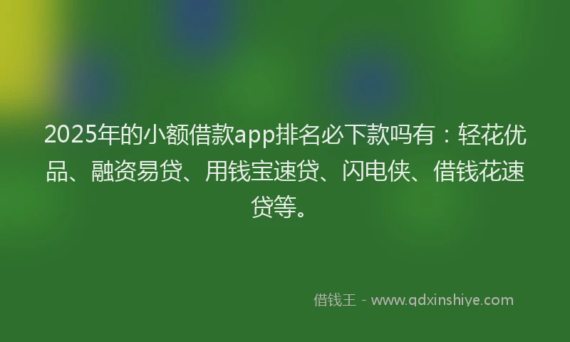 2025年的小额借款app排名必下款吗有:轻花优品、融资易贷、用钱宝速贷、闪电侠、借钱花速贷等。