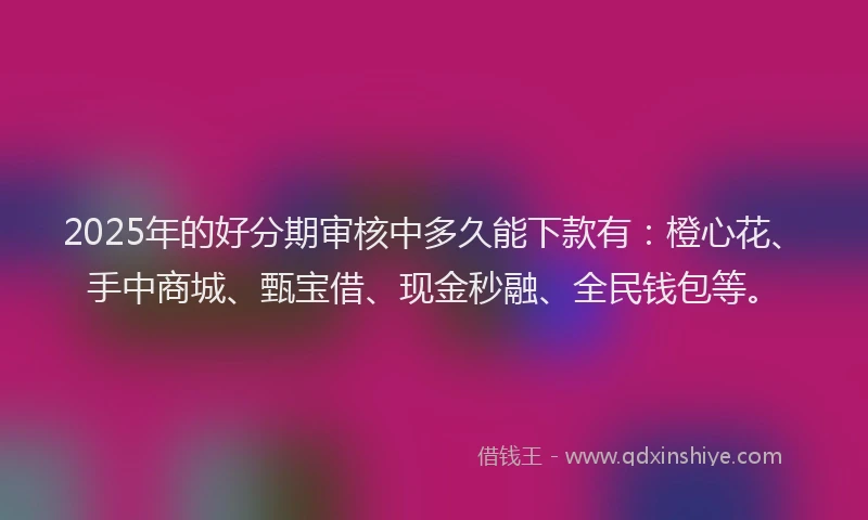 2025年的好分期审核中多久能下款有：橙心花、手中商城、甄宝借、现金秒融、全民钱包等。