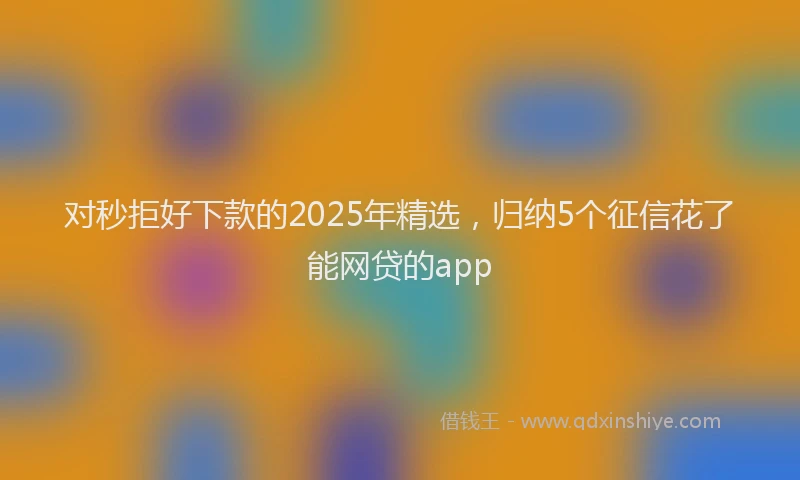 对秒拒好下款的2025年精选，归纳5个征信花了能网贷的app