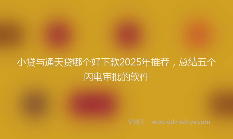 小贷与通天贷哪个好下款2025年推荐，总结五个闪电审批的软件