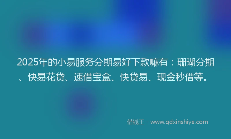 2025年的小易服务分期易好下款嘛有：珊瑚分期、快易花贷、速借宝盒、快贷易、现金秒借等。
