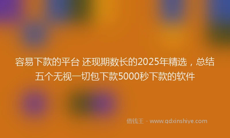 容易下款的平台 还现期数长的2025年精选，总结五个无视一切包下款5000秒下款的软件