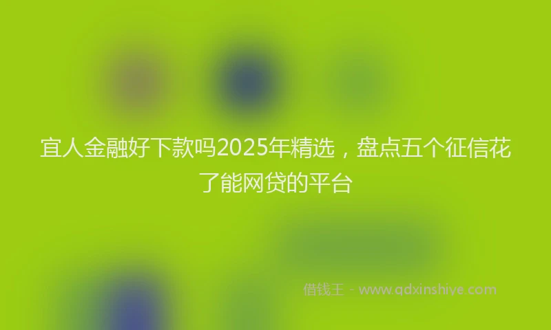宜人金融好下款吗2025年精选，盘点五个征信花了能网贷的平台
