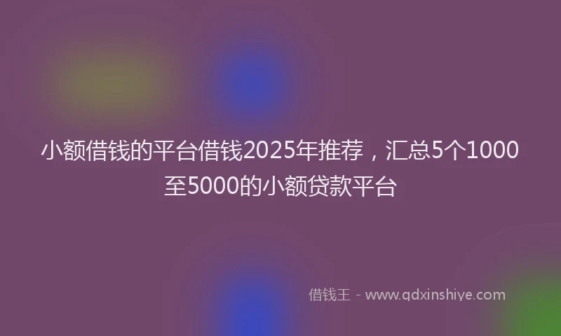 小额借钱的平台借钱2025年推荐,汇总5个1000至5000的小额贷款平台