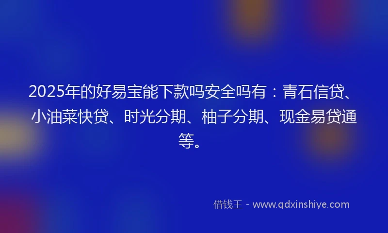 2025年的好易宝能下款吗安全吗有：青石信贷、小油菜快贷、时光分期、柚子分期、现金易贷通等。