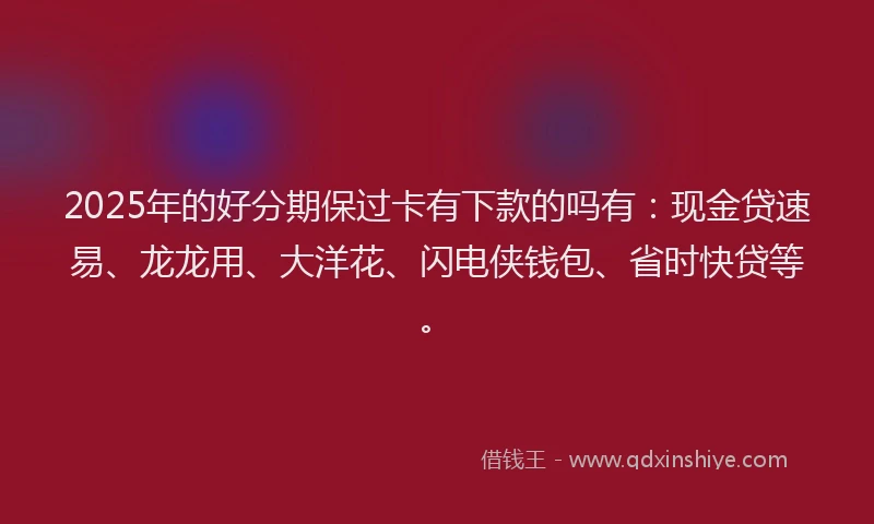 2025年的好分期保过卡有下款的吗有：现金贷速易、龙龙用、大洋花、闪电侠钱包、省时快贷等。