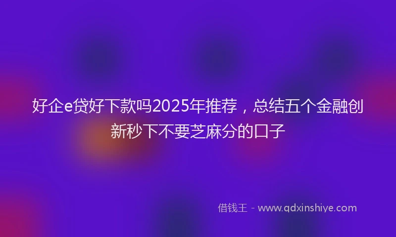 好企e贷好下款吗2025年推荐，总结五个金融创新秒下不要芝麻分的口子
