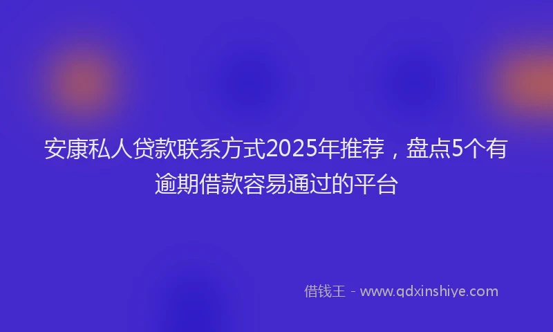 安康私人贷款联系方式2025年推荐，盘点5个有逾期借款容易通过的平台
