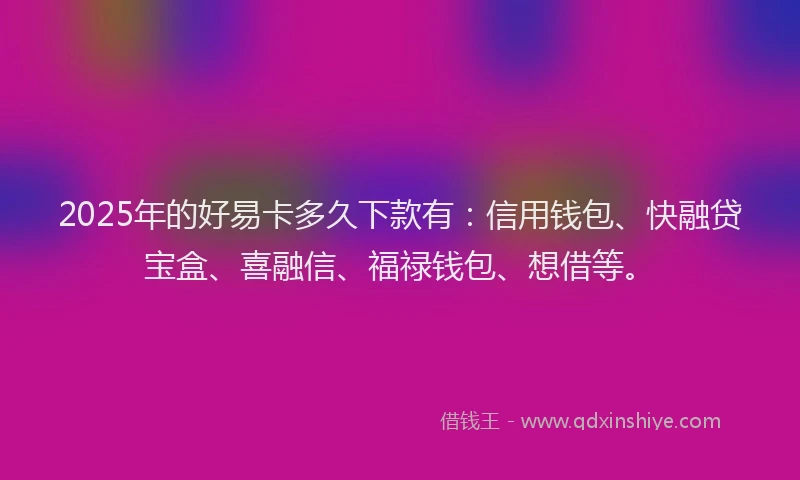 2025年的好易卡多久下款有：信用钱包、快融贷宝盒、喜融信、福禄钱包、想借等。