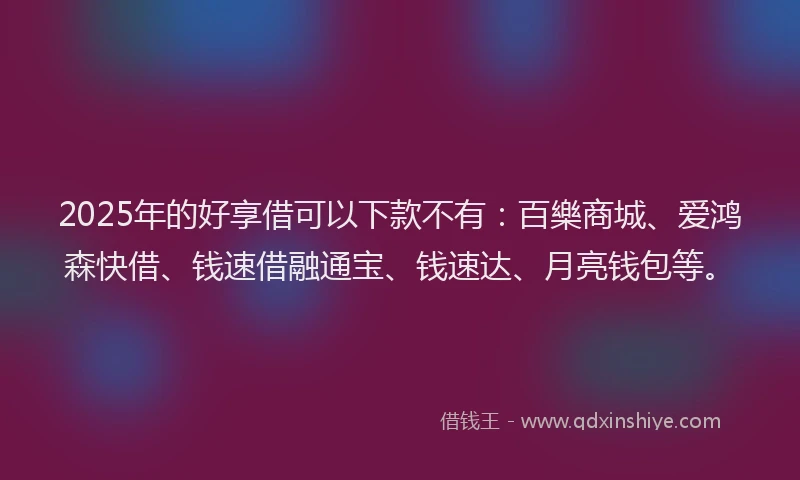 2025年的好享借可以下款不有：百樂商城、爱鸿森快借、钱速借融通宝、钱速达、月亮钱包等。