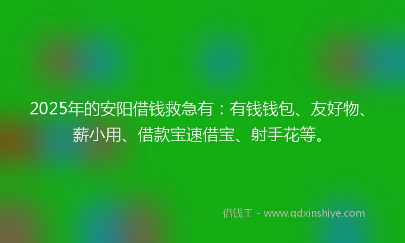2025年的安阳借钱救急有：有钱钱包、友好物、薪小用、借款宝速借宝、射手花等。