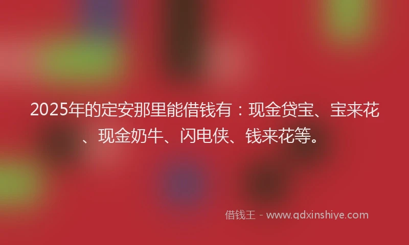 2025年的定安那里能借钱有：现金贷宝、宝来花、现金奶牛、闪电侠、钱来花等。