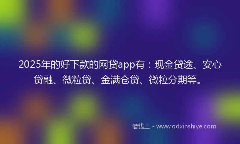 2025年的好下款的网贷app有：现金贷途、安心贷融、微粒贷、金满仓贷、微粒分期等。