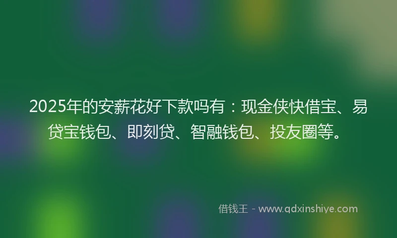 2025年的安薪花好下款吗有：现金侠快借宝、易贷宝钱包、即刻贷、智融钱包、投友圈等。