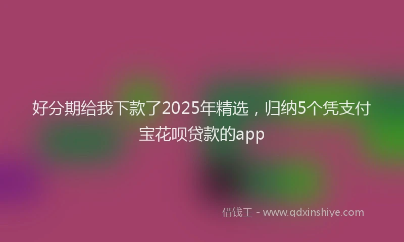好分期给我下款了2025年精选，归纳5个凭支付宝花呗贷款的app