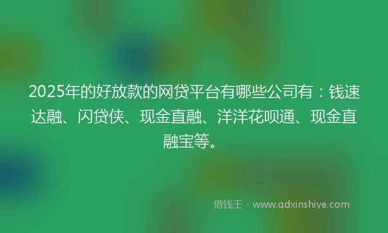 2025年的好放款的网贷平台有哪些公司有：钱速达融、闪贷侠、现金直融、洋洋花呗通、现金直融宝等。