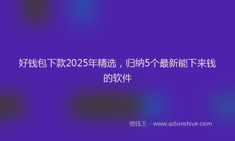 好钱包下款2025年精选，归纳5个最新能下来钱的软件