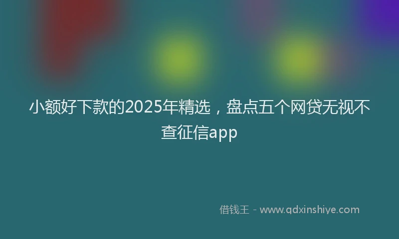 小额好下款的2025年精选，盘点五个网贷无视不查征信app
