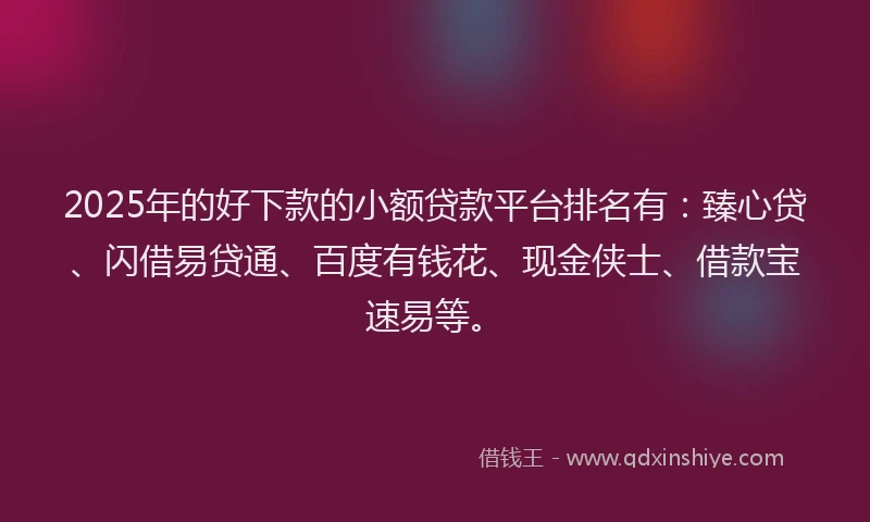 2025年的好下款的小额贷款平台排名有：臻心贷、闪借易贷通、百度有钱花、现金侠士、借款宝速易等。